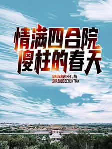 完结版《情满四合院：傻柱的春天》在线免费阅读