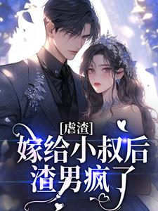 完结版《虐渣：嫁给小叔后，渣男疯了》章节目录在线阅读