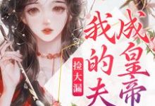 完结版《捡大漏，我的夫君成皇帝了》章节目录在线阅读-书格格