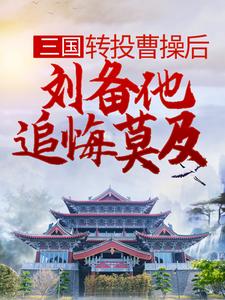 三国：转投曹操后，刘备他追悔莫及最新章节，三国：转投曹操后，刘备他追悔莫及章节在线阅读