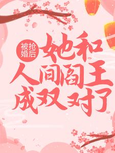 《被抢婚后，她和人间阎王成双对了》小说章节在线试读，《被抢婚后，她和人间阎王成双对了》最新章节目录