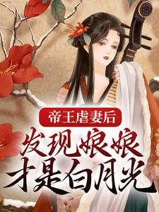 完结版《帝王虐妻后，发现娘娘才是白月光》在线免费阅读