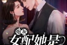 完结版《炮灰女配她是满级大佬》章节阅读-书格格