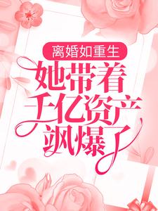 完结版《离婚如重生，她带着千亿资产飒爆了》章节阅读