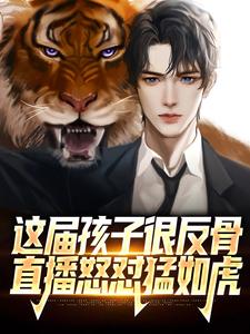 完结版《这届孩子很反骨，直播怒怼猛如虎》章节目录在线阅读