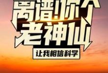 完结版《离谱！你个老神仙让我相信科学？》在线免费阅读-书格格