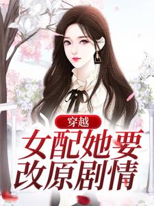 《穿越：女配她要改原剧情》小说章节在线试读，《穿越：女配她要改原剧情》最新章节目录