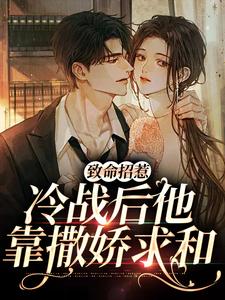 完结版《致命招惹：冷战后他靠撒娇求和》在线免费阅读