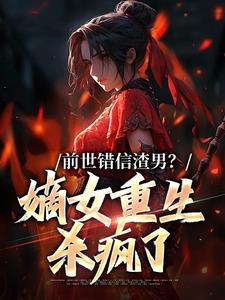 完结版《前世错信渣男？嫡女重生杀疯了》章节目录在线阅读