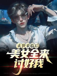 完结版《末世来临后，美女全来讨好我》免费阅读