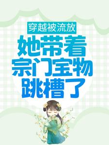 凤池鱼秦故渊的故事在哪本书里？免费阅读穿越被流放，她带着宗门宝物跳槽了