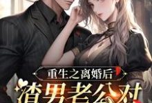 完结版《重生之离婚后渣男老公对我百依百顺》免费阅读-书格格