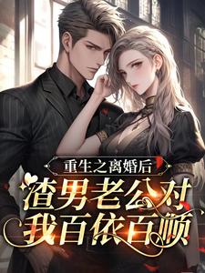 完结版《重生之离婚后渣男老公对我百依百顺》免费阅读