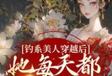 完结版《钓系美人穿越后，她每天都在修罗场》免费阅读-书格格