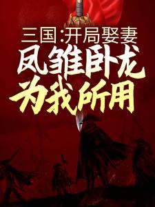 已完结小说《三国：开局娶妻，凤雏卧龙为我所用》在线章节阅读