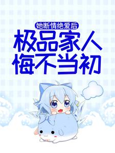 完结版《她断情绝爱后，极品家人悔不当初》章节目录在线阅读