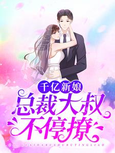 完结版《千亿新娘：总裁大叔不停撩》章节目录在线阅读