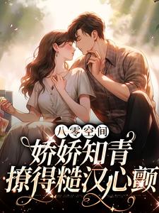 完结版《八零空间：娇娇知青撩得糙汉心颤》免费阅读