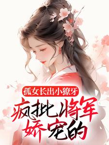 完结版《孤女长出小獠牙，疯批将军娇宠的》章节目录在线阅读