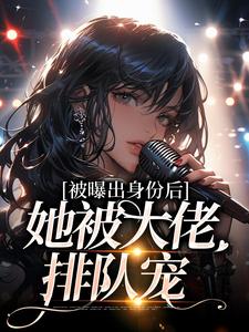 完结版《被曝出身份后，她被大佬排队宠》在线免费阅读