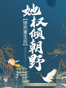 完结版《惨死重生后，她权倾朝野》章节阅读