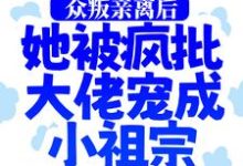 众叛亲离后，她被疯批大佬宠成小祖宗小说，众叛亲离后，她被疯批大佬宠成小祖宗免费阅读-书格格