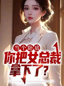 完结版《当个卧底，你把女总裁拿下了？》章节阅读