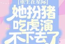 完结版《重生在星际，她扮猪吃虎演不下去了》章节阅读-书格格