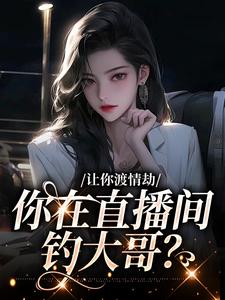 完结版《让你渡情劫，你在直播间钓大哥？》在线免费阅读