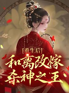 完结版《重生后，和离改嫁杀神之王》章节阅读