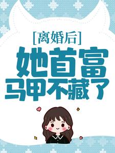 完结版《离婚后，她首富马甲不藏了》章节目录在线阅读