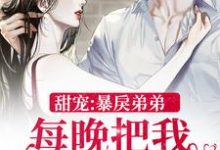 完结版《甜宠：暴戾弟弟每晚把我亲到哭》章节阅读-书格格