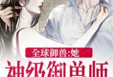 已完结小说《全球御兽：她，神级御兽师》章节免费阅读-书格格