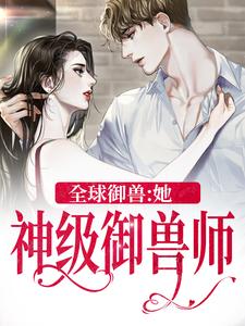 已完结小说《全球御兽：她，神级御兽师》章节免费阅读