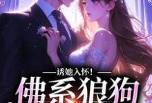 完结版《诱她入怀！佛系狼狗别动粗》在线免费阅读-书格格