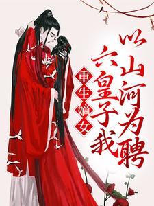 重生嫡女：六皇子我以山河为聘小说阅读，重生嫡女：六皇子我以山河为聘完结版