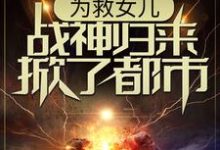 完结版《为救女儿，战神归来掀了都市》免费阅读-书格格