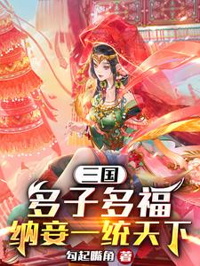 三国：多子多福，纳妾一统天下免费阅读，三国：多子多福，纳妾一统天下薛宇轩