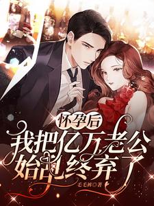 完结版《怀孕后，我把亿万老公始乱终弃了》章节目录在线阅读