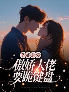 完结版《先婚后爱：傲娇大佬要跪键盘》免费阅读