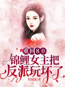 《重回80：锦鲤女主把反派玩坏了》全集免费在线阅读（赵小芙张素素小芙赵铁蛋铁蛋）