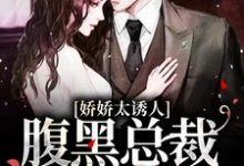 完结版《娇娇太诱人，腹黑总裁俯身轻吻》章节目录在线阅读-书格格