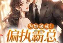 完结版《为她破戒！偏执霸总独宠她》免费阅读-书格格