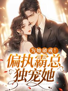 完结版《为她破戒！偏执霸总独宠她》免费阅读