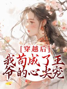 完结版《穿越后，我苟成了王爷的心尖宠》章节目录在线阅读