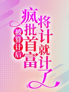 《被算计后，疯批首富将计就计了》全集免费在线阅读（林冉陆霆骁）