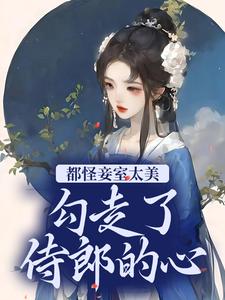 已完结小说《都怪妾室太美，勾走了侍郎的心》在线章节阅读