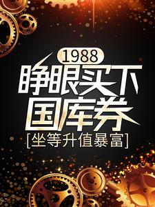 求1988：睁眼买下国库券，坐等升值暴富小说的全文免费阅读链接