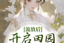 已完结小说《流放后，开启田园大女主剧本》在线章节阅读-书格格