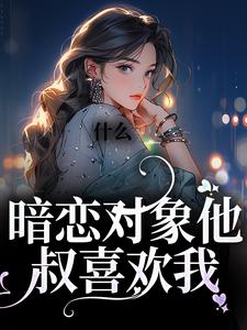 完结版《什么！暗恋对象他叔喜欢我》免费阅读